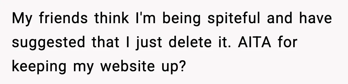 Man Arrested For Crimes He Didn’t Commit, Creates Website To Expose Police Mishandling My friends think I'm being spiteful and have suggested that I just delete it. AITA for keeping my website up?