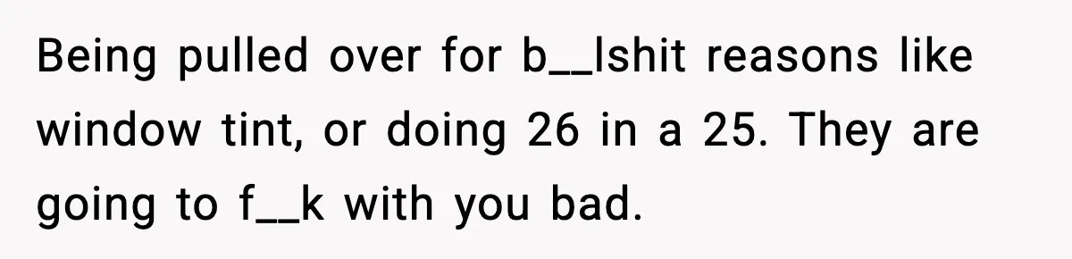 Man Arrested For Crimes He Didn’t Commit, Creates Website To Expose Police Mishandling Being pulled over for b__lshit reasons like window tint, or doing 26 in a 25. They are going to f__k with you bad.