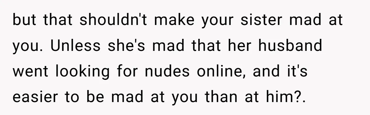 but that shouldn't make your sister mad at you. Unless she's mad that her husband went looking for nudes online, and it's easier to be mad at you than at...