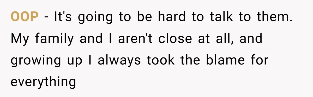 OOP - It's going to be hard to talk to them. My family and I aren't close at all, and growing up I always took the blame for everything