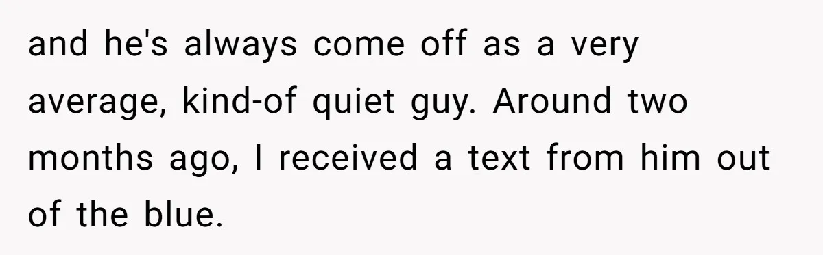 and he's always come off as a very average, kind-of quiet guy. Around two months ago, I received a text from him out of the blue.