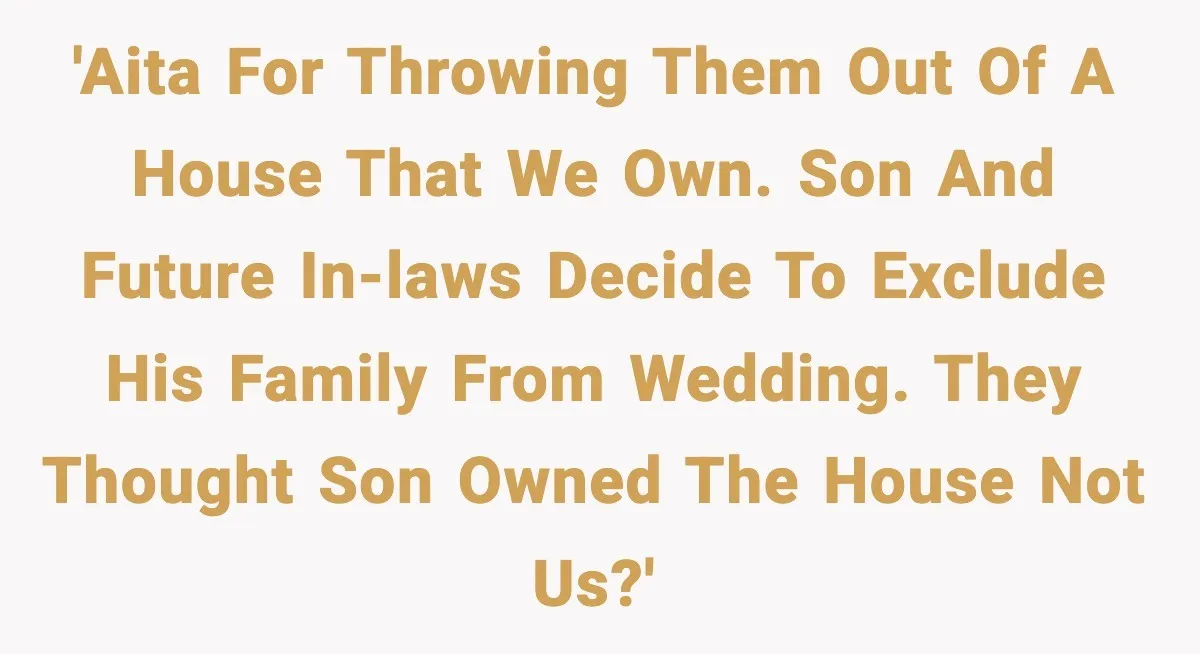 'AITA for throwing them out of a house that we own. Son and future In-Laws decide to exclude his family from wedding. They thought son owned the house not us?'