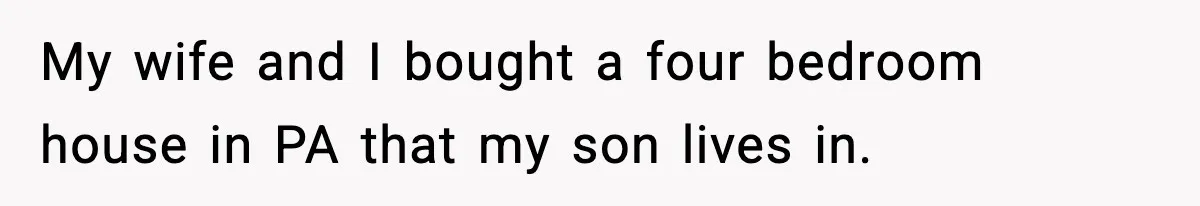 My wife and I bought a four bedroom house in PA that my son lives in.