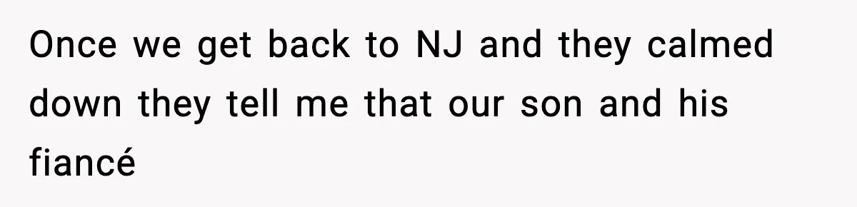 Once we get back to NJ and they calmed down they tell me that our son and his fiancé