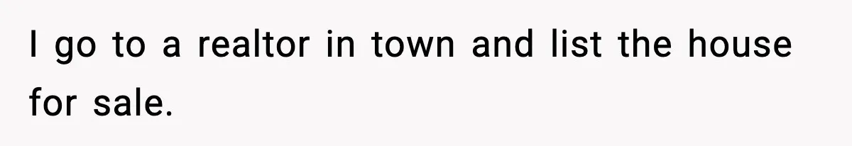 I go to a realtor in town and list the house for sale.