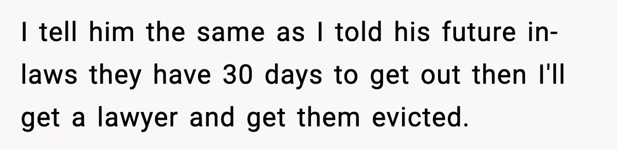 I tell him the same as I told his future in-laws they have 30 days to get out then I'll get a lawyer and get them evicted.