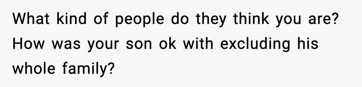 What kind of people do they think you are? How was your son ok with excluding his whole family?