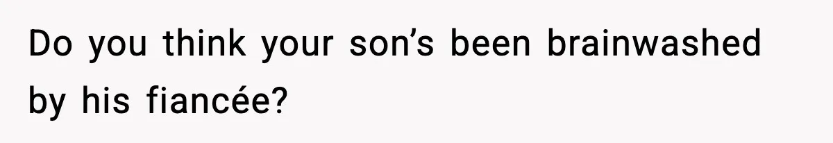 Do you think your son’s been brainwashed by his fiancée?