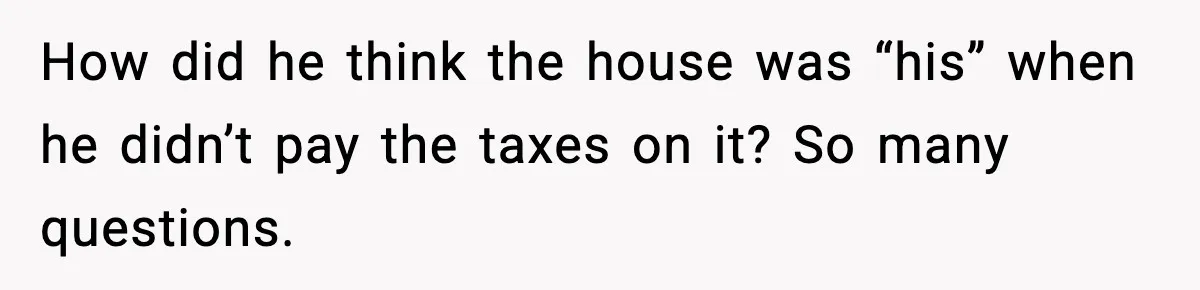 How did he think the house was “his” when he didn’t pay the taxes on it? So many questions.