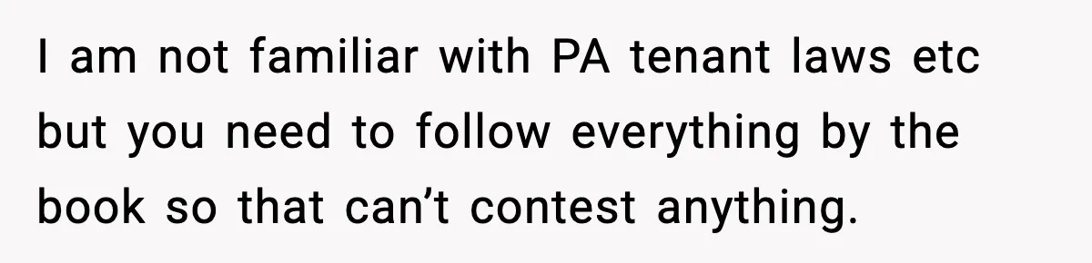 I am not familiar with PA tenant laws etc but you need to follow everything by the book so that can’t contest anything.