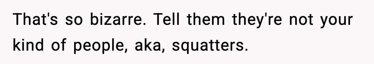 That's so bizarre. Tell them they're not your kind of people, aka, squatters.