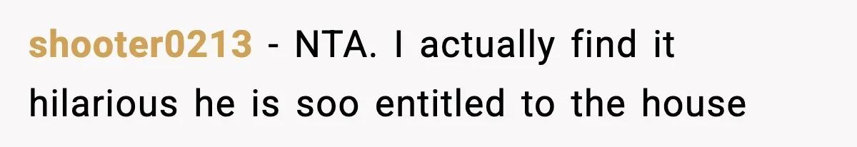 shooter0213 − NTA. I actually find it hilarious he is soo entitled to the house