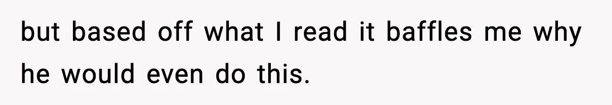 but based off what I read it baffles me why he would even do this.