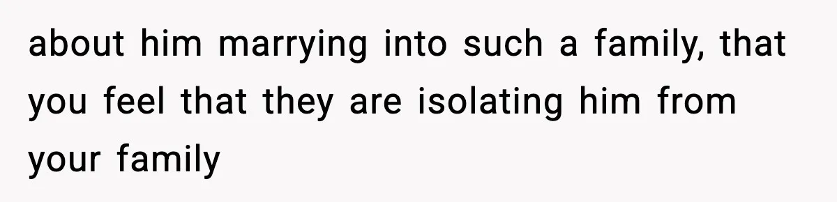 about him marrying into such a family, that you feel that they are isolating him from your family
