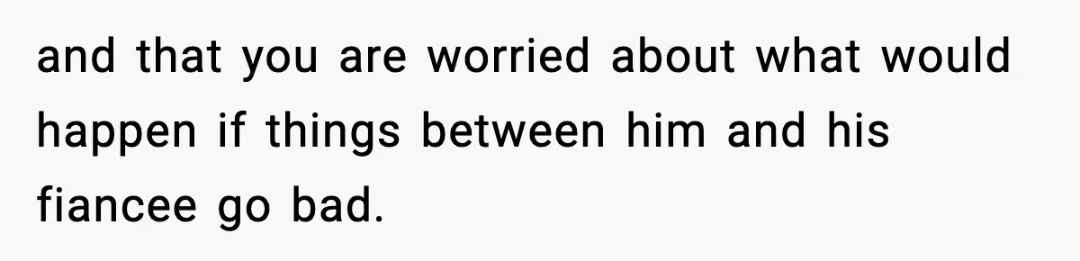 and that you are worried about what would happen if things between him and his fiancee go bad.