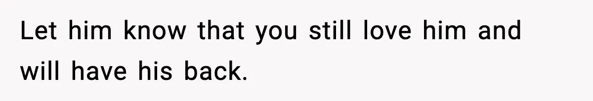 Let him know that you still love him and will have his back.