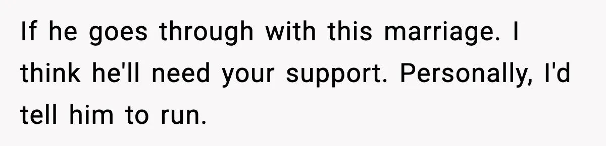 If he goes through with this marriage. I think he'll need your support. Personally, I'd tell him to run.