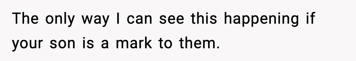 The only way I can see this happening if your son is a mark to them.