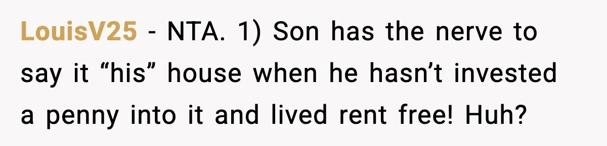LouisV25 − NTA. 1) Son has the nerve to say it “his” house when he hasn’t invested a penny into it and lived rent free! Huh?