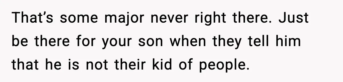 That’s some major never right there. Just be there for your son when they tell him that he is not their kid of people.