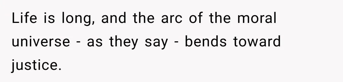 Father Charges Son For Honeymoon Stay At Late Wife’s Cabin, Son Calls Him Selfish Life is long, and the arc of the moral universe - as they say - bends toward justice.