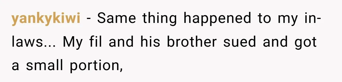 yankykiwi − Same thing happened to my in-laws... My fil and his brother sued and got a small portion,