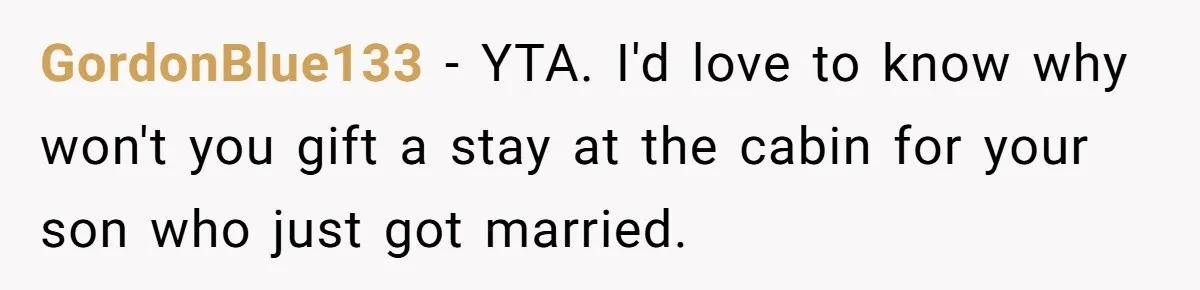 Father Charges Son For Honeymoon Stay At Late Wife’s Cabin, Son Calls Him Selfish GordonBlue133 − YTA. I'd love to know why won't you gift a stay at the cabin for your son who just got married.
