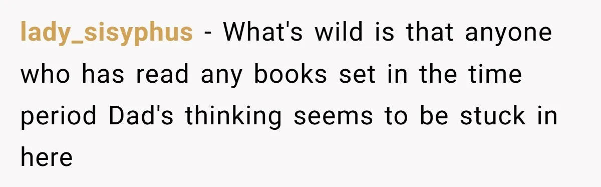 lady_sisyphus − What's wild is that anyone who has read any books set in the time period Dad's thinking seems to be stuck in here