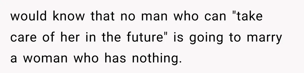 would know that no man who can "take care of her in the future" is going to marry a woman who has nothing.