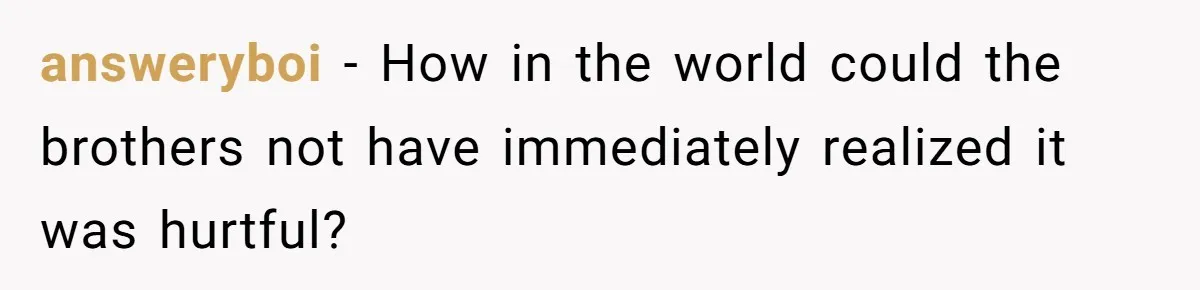 answeryboi − How in the world could the brothers not have immediately realized it was hurtful?