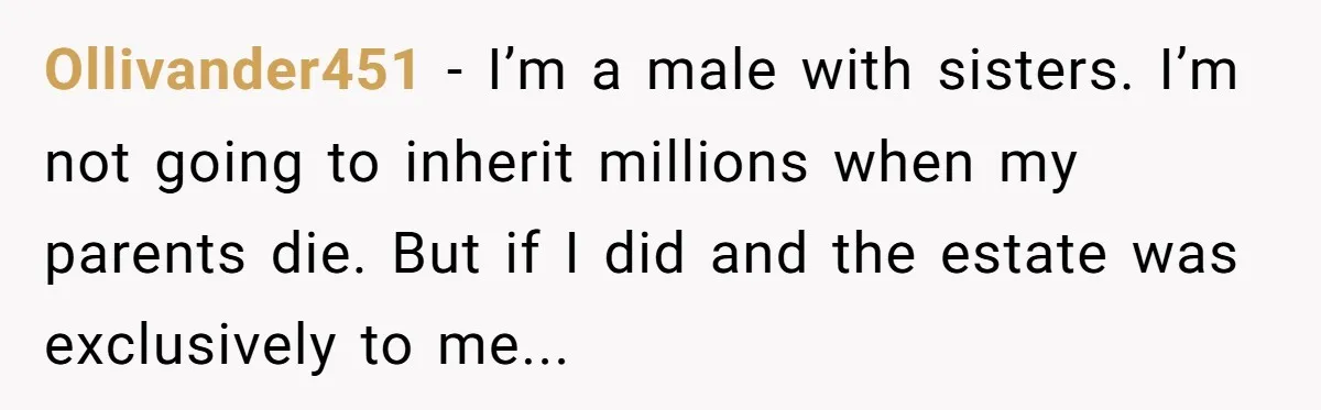 Ollivander451 − I’m a male with sisters. I’m not going to inherit millions when my parents die. But if I did and the estate was exclusively to me...