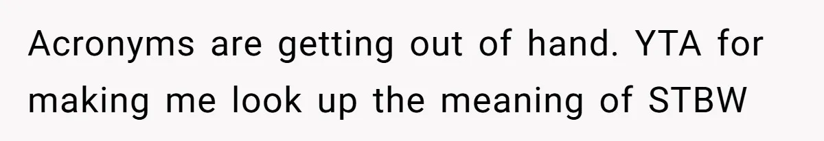 Father Charges Son For Honeymoon Stay At Late Wife’s Cabin, Son Calls Him Selfish Acronyms are getting out of hand. YTA for making me look up the meaning of STBW