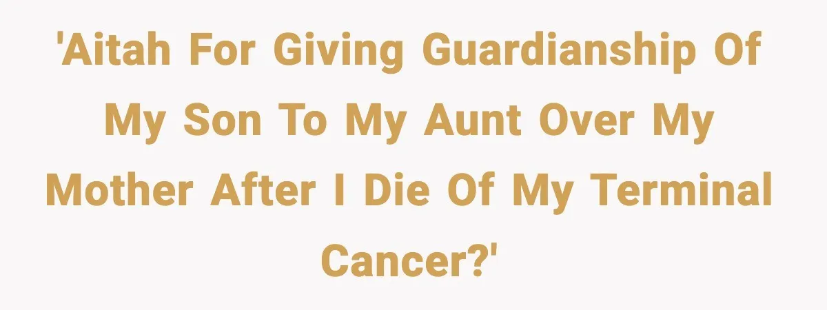 Dad Diagnosed With Terminal Cancer Chooses Aunt Over His Mom As Guardian For Son 'AITAH for giving guardianship of my son to my aunt over my mother after I die of my terminal cancer?'