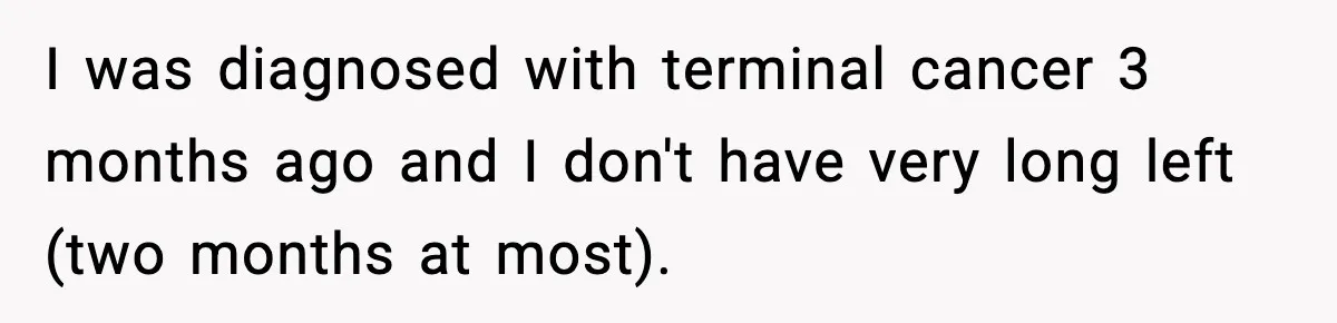 Dad Diagnosed With Terminal Cancer Chooses Aunt Over His Mom As Guardian For Son I was diagnosed with terminal cancer 3 months ago and I don't have very long left (two months at most).