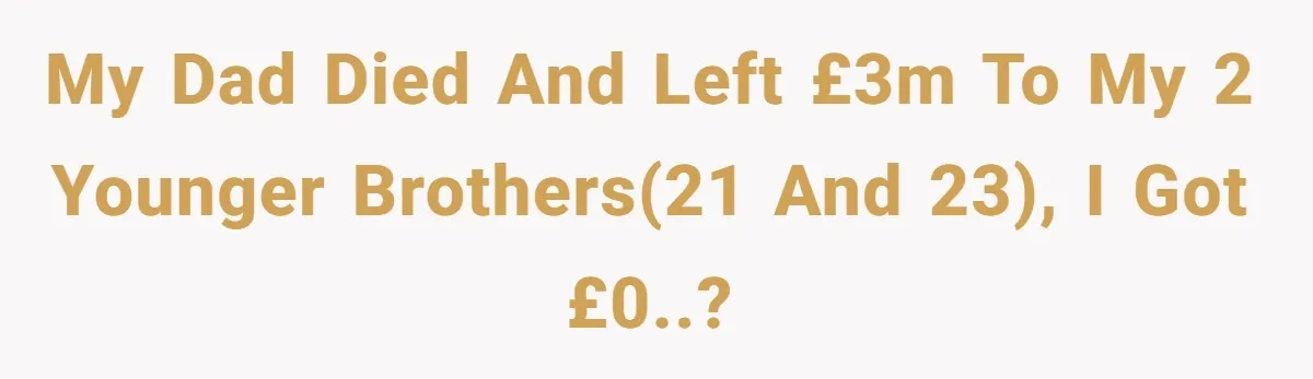 My dad died and left £3M to my 2 younger brothers(21 and 23), I got £0..?
