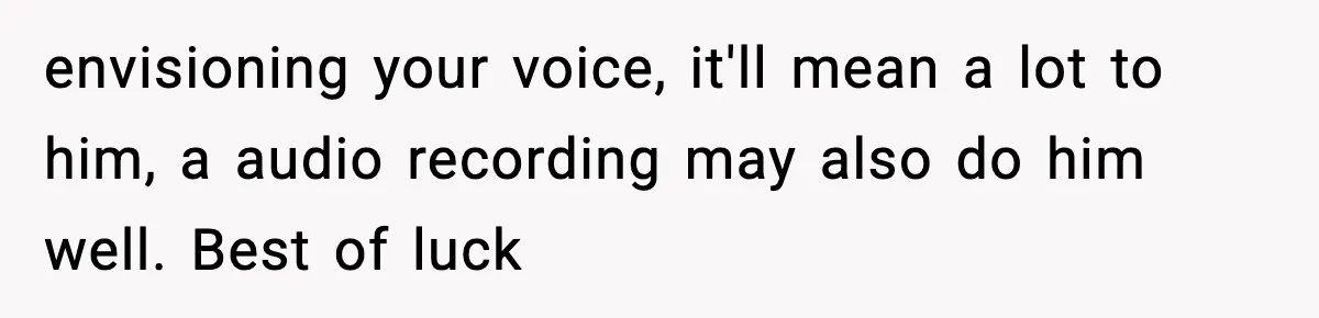 Dad Diagnosed With Terminal Cancer Chooses Aunt Over His Mom As Guardian For Son envisioning your voice, it'll mean a lot to him, a audio recording may also do him well. Best of luck