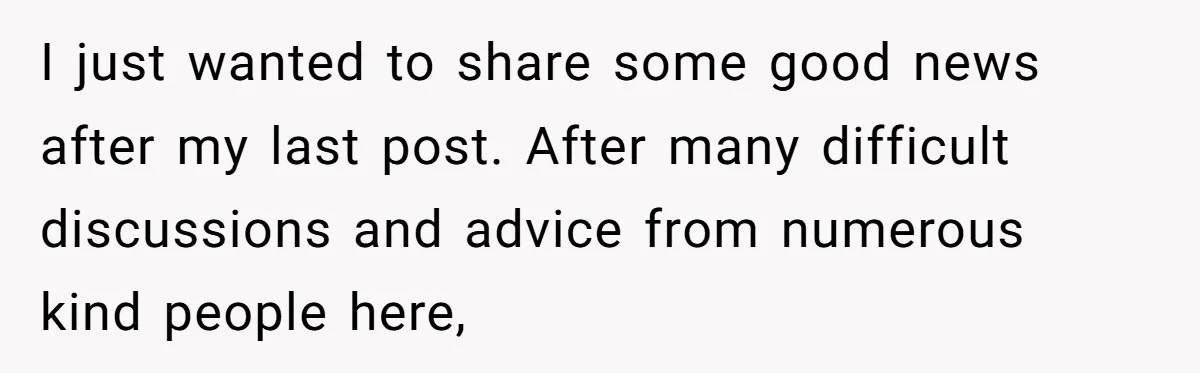 I just wanted to share some good news after my last post. After many difficult discussions and advice from numerous kind people here,