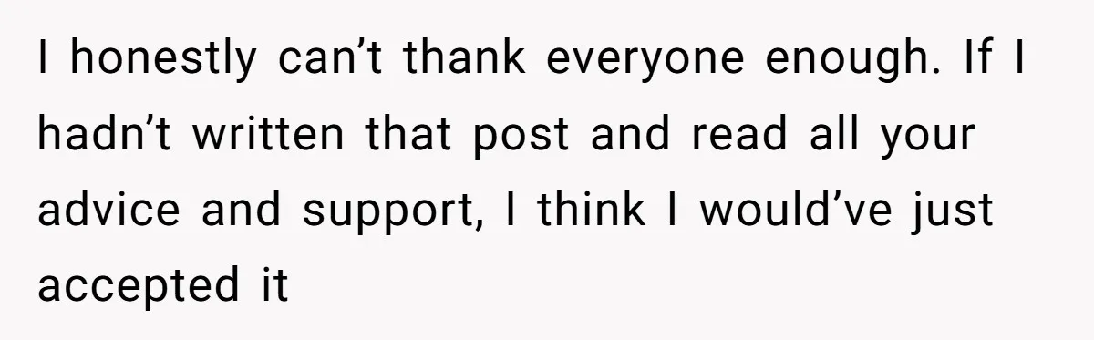 I honestly can’t thank everyone enough. If I hadn’t written that post and read all your advice and support, I think I would’ve just accepted it