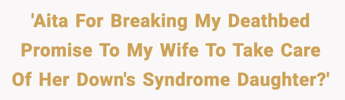 'AITA for breaking my deathbed promise to my wife to take care of her Down's Syndrome daughter?'
