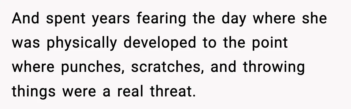 And spent years fearing the day where she was physically developed to the point where punches, scratches, and throwing things were a real threat.