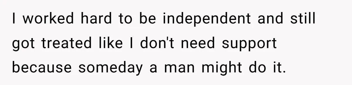 I worked hard to be independent and still got treated like I don't need support because someday a man might do it.