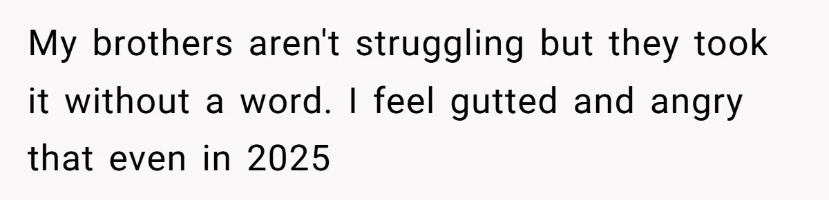 My brothers aren't struggling but they took it without a word. I feel gutted and angry that even in 2025