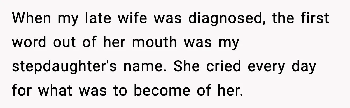 When my late wife was diagnosed, the first word out of her mouth was my stepdaughter's name. She cried every day for what was to become of her.