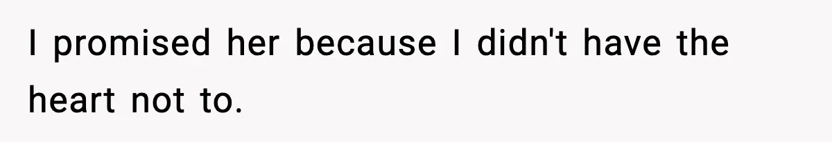 I promised her because I didn't have the heart not to.