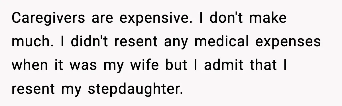 Caregivers are expensive. I don't make much. I didn't resent any medical expenses when it was my wife but I admit that I resent my stepdaughter.