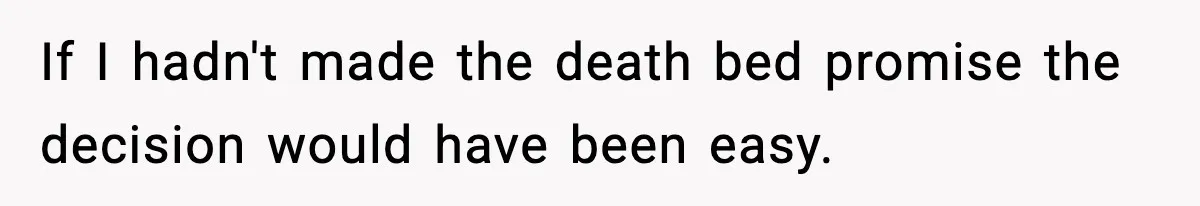 If I hadn't made the death bed promise the decision would have been easy.