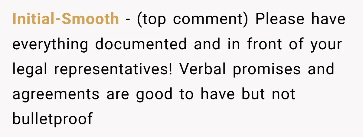 Initial-Smooth - (top comment) Please have everything documented and in front of your legal representatives! Verbal promises and agreements are good to have but not bulletproof