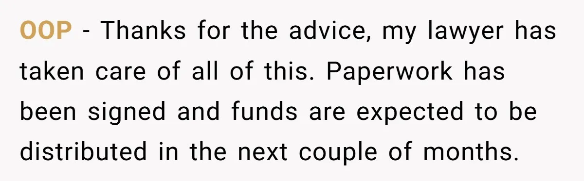 OOP - Thanks for the advice, my lawyer has taken care of all of this. Paperwork has been signed and funds are expected to be distributed in the next couple...