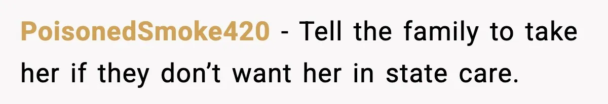 PoisonedSmoke420 - Tell the family to take her if they don’t want her in state care.