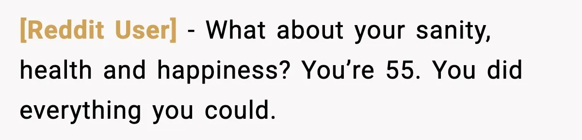 [Reddit User] - What about your sanity, health and happiness? You’re 55. You did everything you could.